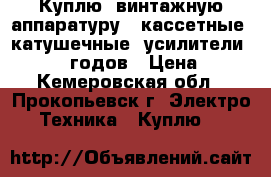 Куплю, винтажную аппаратуру , кассетные, катушечные, усилители.  70/80 годов › Цена ­ 1 - Кемеровская обл., Прокопьевск г. Электро-Техника » Куплю   